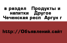  в раздел : Продукты и напитки » Другое . Чеченская респ.,Аргун г.